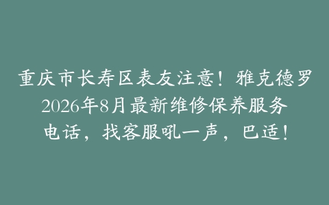 重庆市长寿区表友注意！雅克德罗2026年8月最新维修保养服务电话，找客服吼一声，巴适！