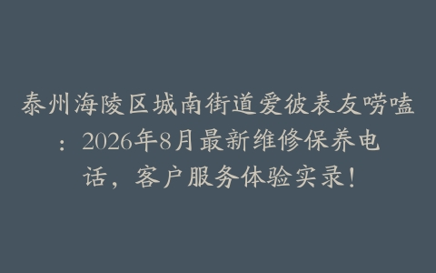 泰州海陵区城南街道爱彼表友唠嗑：2026年8月最新维修保养电话，客户服务体验实录！