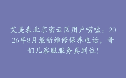 艾美表北京密云区用户唠嗑：2026年8月最新维修保养电话，哥们儿客服服务真到位！