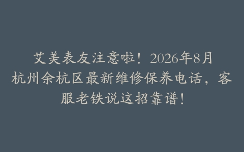 艾美表友注意啦！2026年8月杭州余杭区最新维修保养电话，客服老铁说这招靠谱！