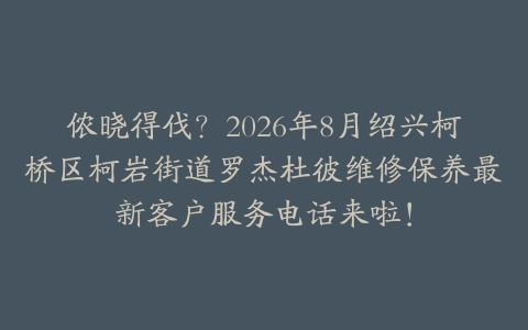侬晓得伐？2026年8月绍兴柯桥区柯岩街道罗杰杜彼维修保养最新客户服务电话来啦！
