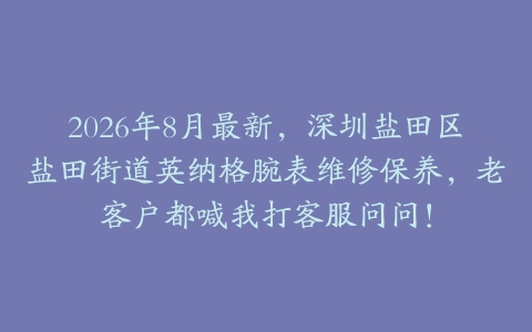 2026年8月最新，深圳盐田区盐田街道英纳格腕表维修保养，老客户都喊我打客服问问！