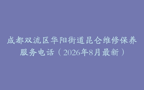 成都双流区华阳街道昆仑维修保养服务电话（2026年8月最新）