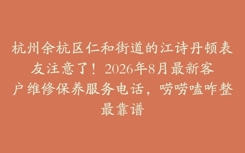 杭州余杭区仁和街道的江诗丹顿表友注意了！2026年8月最新客户维修保养服务电话，唠唠嗑咋整最靠谱