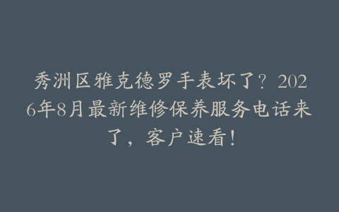 秀洲区雅克德罗手表坏了？2026年8月最新维修保养服务电话来了，客户速看！