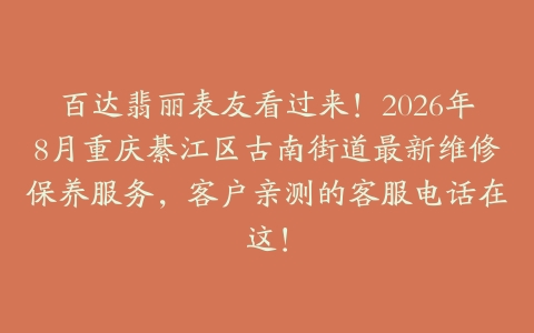 百达翡丽表友看过来！2026年8月重庆綦江区古南街道最新维修保养服务，客户亲测的客服电话在这！