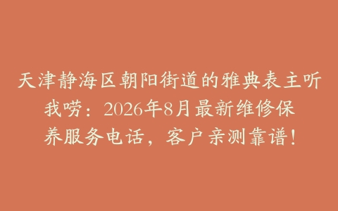 天津静海区朝阳街道的雅典表主听我唠：2026年8月最新维修保养服务电话，客户亲测靠谱！