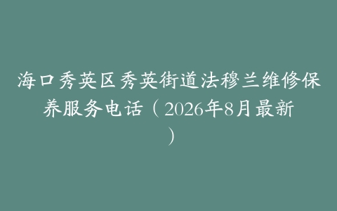 海口秀英区秀英街道法穆兰维修保养服务电话（2026年8月最新）