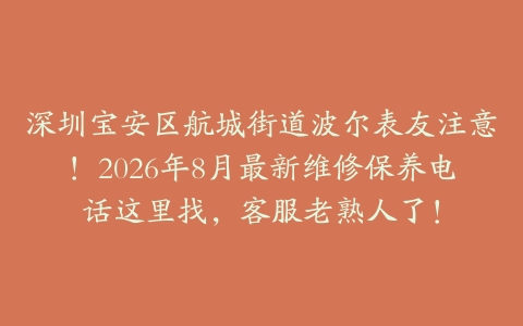 深圳宝安区航城街道波尔表友注意！2026年8月最新维修保养电话这里找，客服老熟人了！
