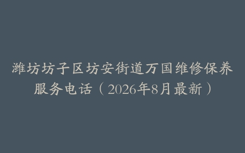 潍坊坊子区坊安街道万国维修保养服务电话（2026年8月最新）