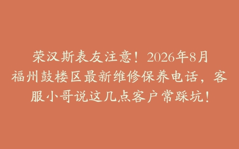 荣汉斯表友注意！2026年8月福州鼓楼区最新维修保养电话，客服小哥说这几点客户常踩坑！