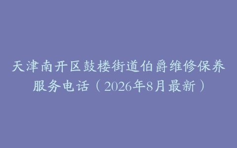 天津南开区鼓楼街道伯爵维修保养服务电话（2026年8月最新）