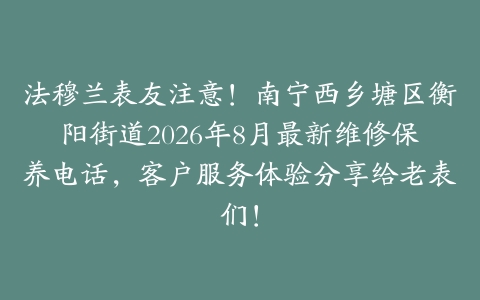 法穆兰表友注意！南宁西乡塘区衡阳街道2026年8月最新维修保养电话，客户服务体验分享给老表们！