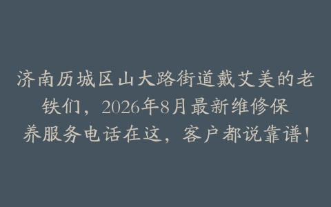 济南历城区山大路街道戴艾美的老铁们，2026年8月最新维修保养服务电话在这，客户都说靠谱！
