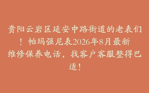 贵阳云岩区延安中路街道的老表们！帕玛强尼表2026年8月最新维修保养电话，找客户客服整得巴适！