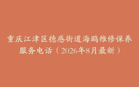 重庆江津区德感街道海鸥维修保养服务电话（2026年8月最新）