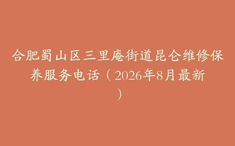 合肥蜀山区三里庵街道昆仑维修保养服务电话（2026年8月最新）