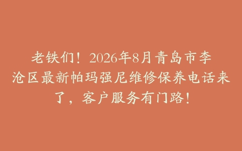 老铁们！2026年8月青岛市李沧区最新帕玛强尼维修保养电话来了，客户服务有门路！