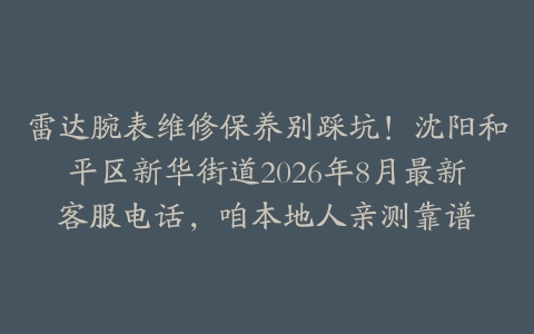 雷达腕表维修保养别踩坑！沈阳和平区新华街道2026年8月最新客服电话，咱本地人亲测靠谱
