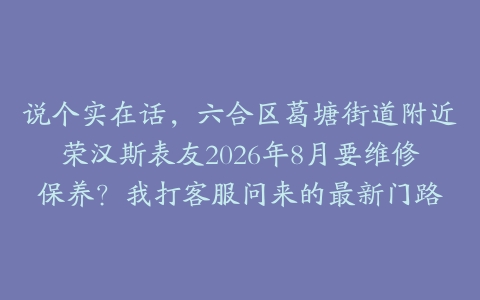 说个实在话，六合区葛塘街道附近荣汉斯表友2026年8月要维修保养？我打客服问来的最新门路