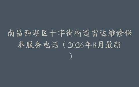 南昌西湖区十字街街道雷达维修保养服务电话（2026年8月最新）