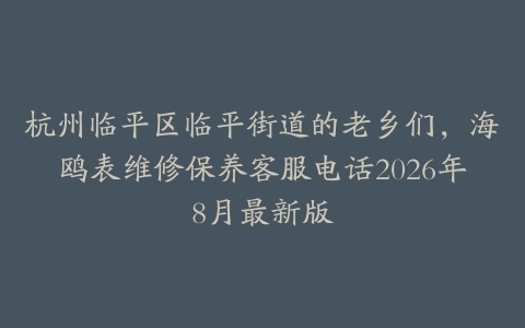 杭州临平区临平街道的老乡们，海鸥表维修保养客服电话2026年8月最新版