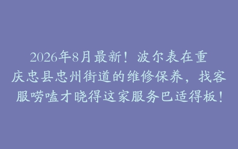 2026年8月最新！波尔表在重庆忠县忠州街道的维修保养，找客服唠嗑才晓得这家服务巴适得板！