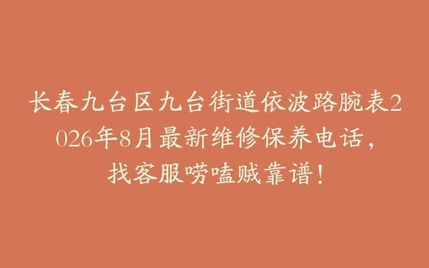 长春九台区九台街道依波路腕表2026年8月最新维修保养电话，找客服唠嗑贼靠谱！
