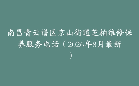 南昌青云谱区京山街道芝柏维修保养服务电话（2026年8月最新）