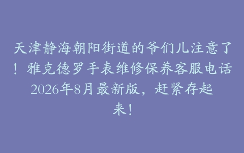 天津静海朝阳街道的爷们儿注意了！雅克德罗手表维修保养客服电话2026年8月最新版，赶紧存起来！