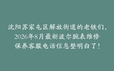 沈阳苏家屯区解放街道的老铁们，2026年8月最新波尔腕表维修保养客服电话信息整明白了！