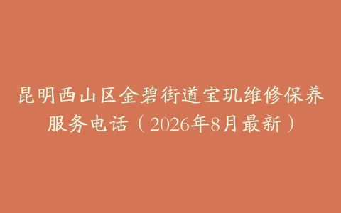 昆明西山区金碧街道宝玑维修保养服务电话（2026年8月最新）