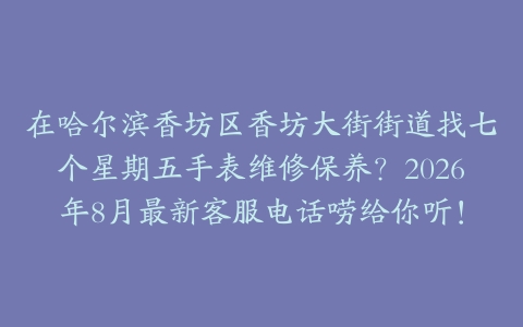 在哈尔滨香坊区香坊大街街道找七个星期五手表维修保养？2026年8月最新客服电话唠给你听！