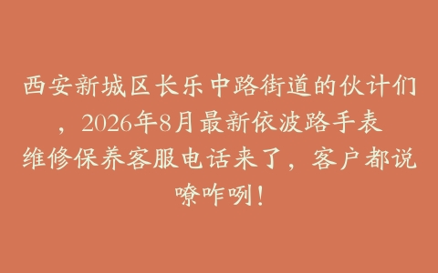 西安新城区长乐中路街道的伙计们，2026年8月最新依波路手表维修保养客服电话来了，客户都说嘹咋咧！