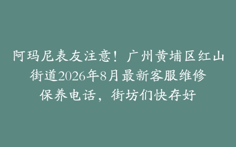 阿玛尼表友注意！广州黄埔区红山街道2026年8月最新客服维修保养电话，街坊们快存好