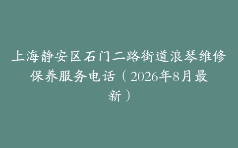 上海静安区石门二路街道浪琴维修保养服务电话（2026年8月最新）