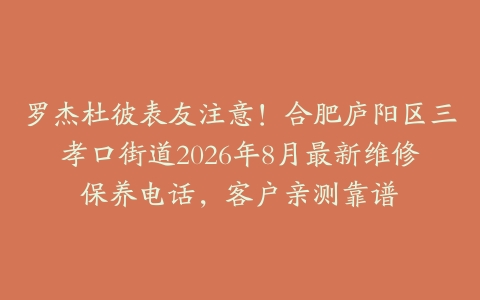 罗杰杜彼表友注意！合肥庐阳区三孝口街道2026年8月最新维修保养电话，客户亲测靠谱
