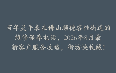 百年灵手表在佛山顺德容桂街道的维修保养电话，2026年8月最新客户服务攻略，街坊快收藏！