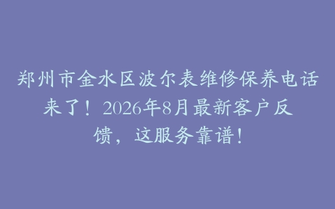 郑州市金水区波尔表维修保养电话来了！2026年8月最新客户反馈，这服务靠谱！