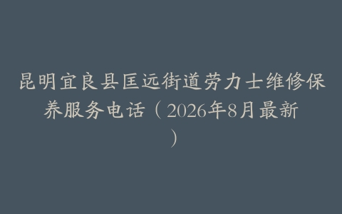 昆明宜良县匡远街道劳力士维修保养服务电话（2026年8月最新）