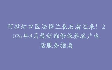 阿拉虹口区法穆兰表友看过来！2026年8月最新维修保养客户电话服务指南
