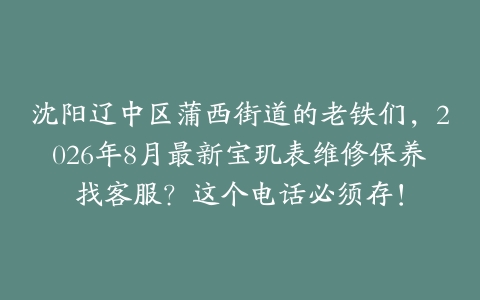 沈阳辽中区蒲西街道的老铁们，2026年8月最新宝玑表维修保养找客服？这个电话必须存！