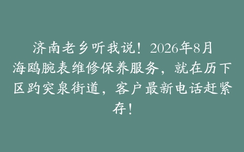 济南老乡听我说！2026年8月海鸥腕表维修保养服务，就在历下区趵突泉街道，客户最新电话赶紧存！