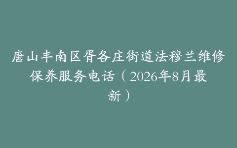 唐山丰南区胥各庄街道法穆兰维修保养服务电话（2026年8月最新）