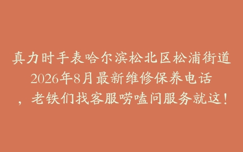 真力时手表哈尔滨松北区松浦街道2026年8月最新维修保养电话，老铁们找客服唠嗑问服务就这！