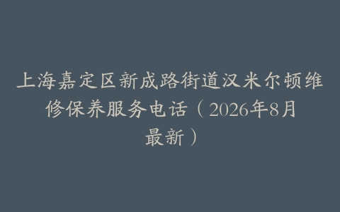 上海嘉定区新成路街道汉米尔顿维修保养服务电话（2026年8月最新）