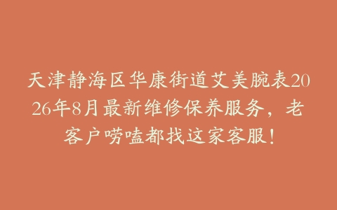 天津静海区华康街道艾美腕表2026年8月最新维修保养服务，老客户唠嗑都找这家客服！