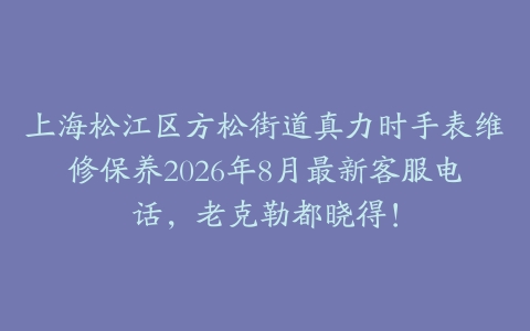 上海松江区方松街道真力时手表维修保养2026年8月最新客服电话，老克勒都晓得！