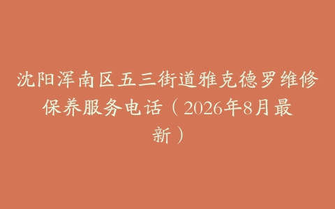 沈阳浑南区五三街道雅克德罗维修保养服务电话（2026年8月最新）