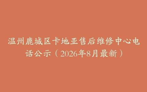 温州鹿城区卡地亚售后维修中心电话公示（2026年8月最新）